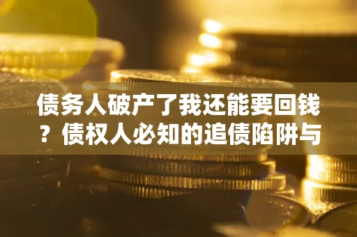 济南债务人破产了我还能要回钱？债权人必知的追债陷阱与破局之道