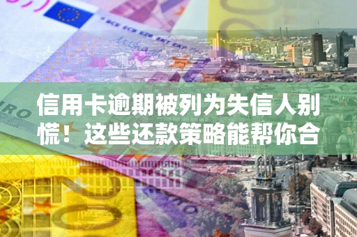 济南信用卡逾期被列为失信人别慌！这些还款策略能帮你合法止损