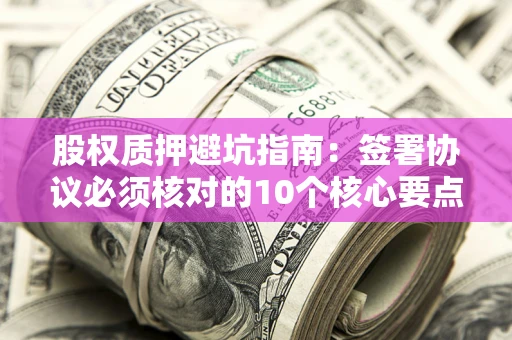 济南股权质押避坑指南:签署协议必须核对的10个核心要点 济南股权质押避坑指南:签署协议必须核对的10个核心要点