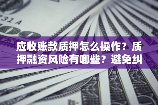 济南应收账款质押怎么操作？质押融资风险有哪些？避免纠纷高效融资技巧