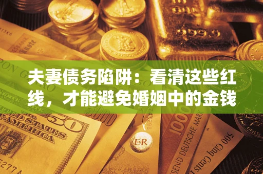 济南夫妻债务陷阱：看清这些红线，才能避免婚姻中的金钱危机