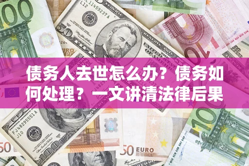 济南债务人去世怎么办？债务如何处理？一文讲清法律后果