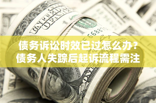 济南债务诉讼时效已过怎么办？债务人失踪后起诉流程需注意什么？