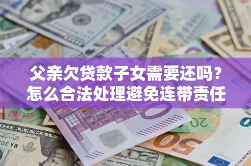 济南父亲欠贷款子女需要还吗？怎么合法处理避免连带责任？