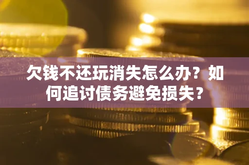 济南欠钱不还玩消失怎么办？如何追讨债务避免损失？