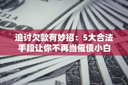 济南追讨欠款有妙招：5大合法手段让你不再当催债小白