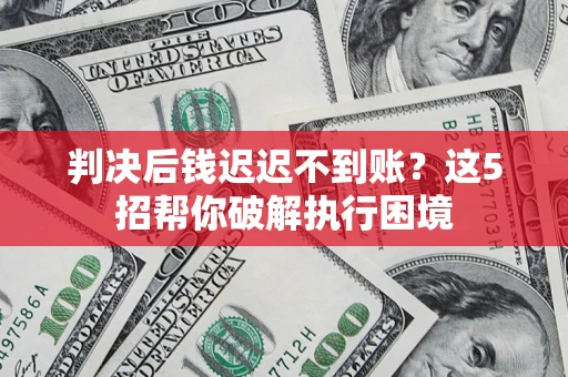 济南判决后钱迟迟不到账？这5招帮你破解执行困境