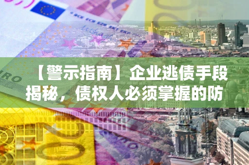 济南【警示指南】企业逃债手段揭秘，债权人必须掌握的防坑宝典