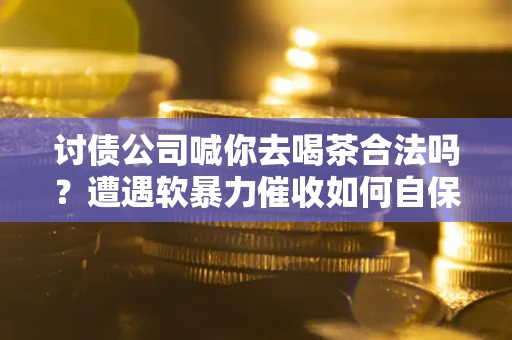 济南讨债公司喊你去喝茶合法吗？遭遇软暴力催收如何自保？