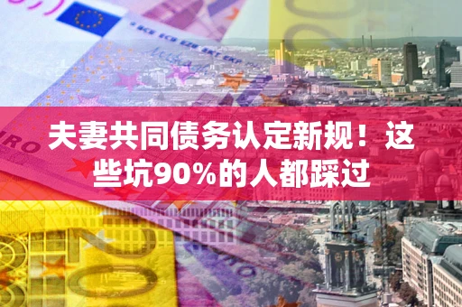 济南夫妻共同债务认定新规！这些坑90%的人都踩过