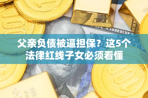 济南父亲负债被逼担保？这5个法律红线子女必须看懂