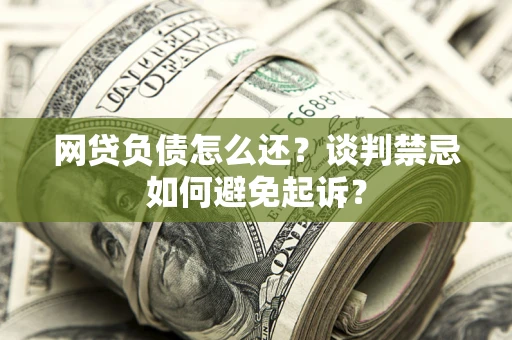 济南网贷负债怎么还？谈判禁忌如何避免起诉？