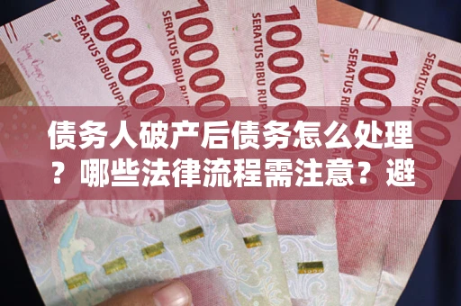 济南债务人破产后债务怎么处理？哪些法律流程需注意？避免踩坑指南