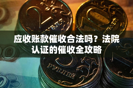 济南应收账款催收合法吗？法院认证的催收全攻略