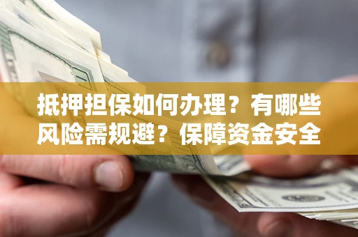 济南抵押担保如何办理？有哪些风险需规避？保障资金安全