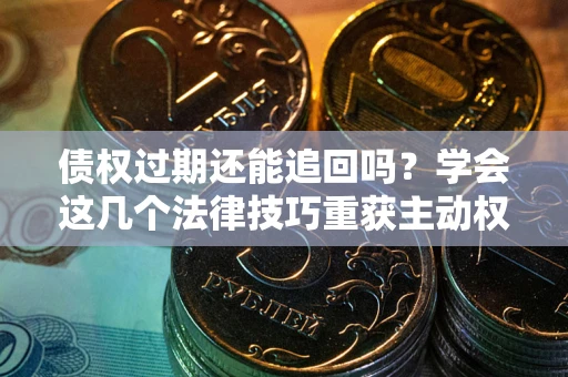 济南债权过期还能追回吗？学会这几个法律技巧重获主动权