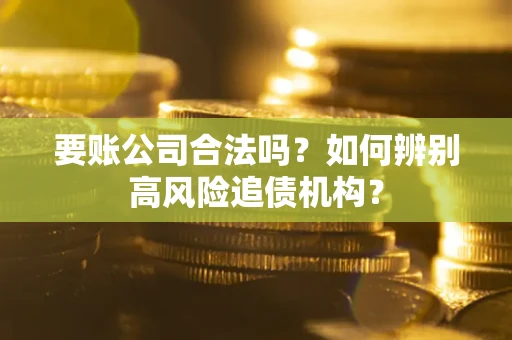 济南要账公司合法吗？如何辨别高风险追债机构？