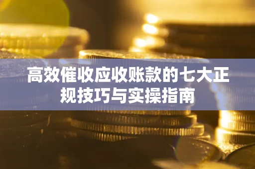 济南高效催收应收账款的七大正规技巧与实操指南