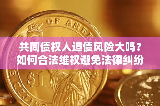 济南共同债权人追债风险大吗?如何合法维权避免法律纠纷? 济南共同债权人追债风险大吗?如何合法维权避免法律纠纷?
