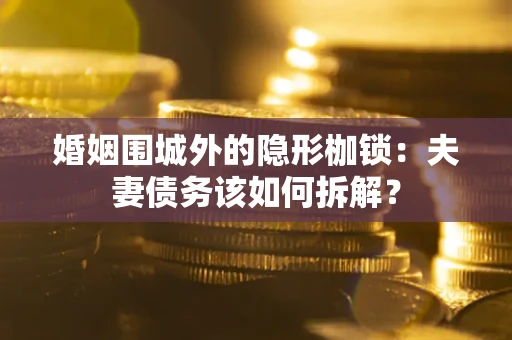 济南婚姻围城外的隐形枷锁：夫妻债务该如何拆解？