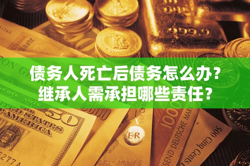 济南债务人死亡后债务怎么办？继承人需承担哪些责任？