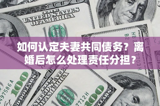 济南如何认定夫妻共同债务？离婚后怎么处理责任分担？