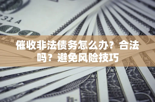 济南催收非法债务怎么办？合法吗？避免风险技巧