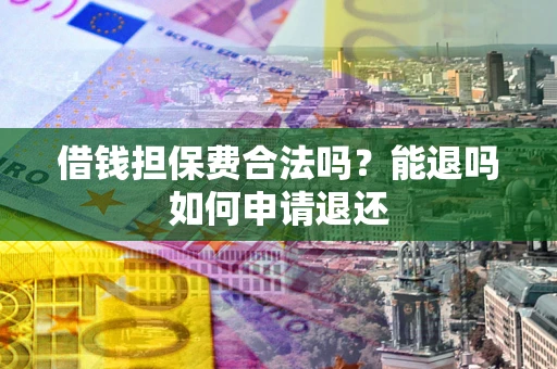 济南借钱担保费合法吗？能退吗如何申请退还