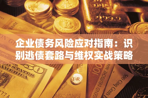 济南企业债务风险应对指南：识别逃债套路与维权实战策略