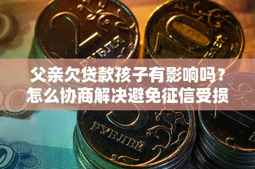 济南父亲欠贷款孩子有影响吗？怎么协商解决避免征信受损？
