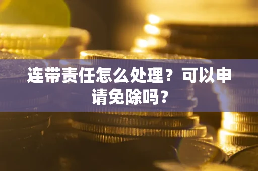 济南连带责任怎么处理？可以申请免除吗？