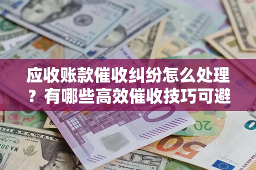 济南应收账款催收纠纷怎么处理？有哪些高效催收技巧可避免坏账？