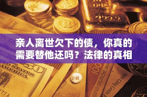 济南亲人离世欠下的债，你真的需要替他还吗？法律的真相或许与你想的不一样