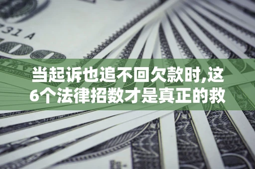 济南当起诉也追不回欠款时,这6个法律招数才是真正的救命稻草